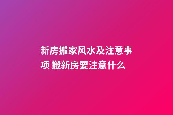 新房搬家风水及注意事项 搬新房要注意什么